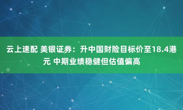 云上速配 美银证券：升中国财险目标价至18.4港元 中期业绩稳健但估值偏高