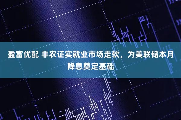 盈富优配 非农证实就业市场走软，为美联储本月降息奠定基础