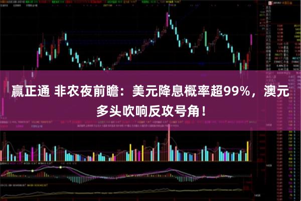 赢正通 非农夜前瞻：美元降息概率超99%，澳元多头吹响反攻号角！