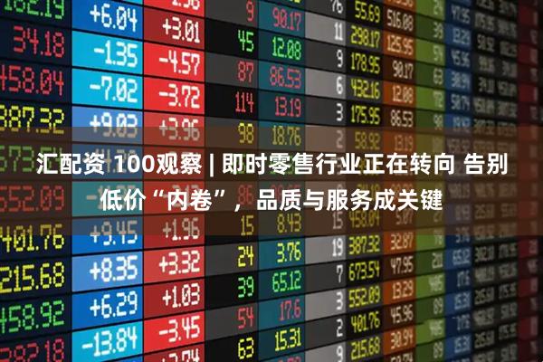 汇配资 100观察 | 即时零售行业正在转向 告别低价“内卷”，品质与服务成关键