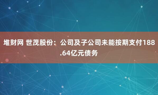 堆财网 世茂股份：公司及子公司未能按期支付188.64亿元债务