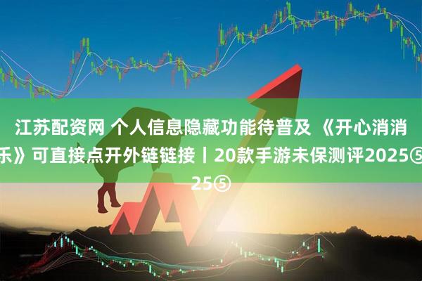 江苏配资网 个人信息隐藏功能待普及 《开心消消乐》可直接点开外链链接丨20款手游未保测评2025⑤