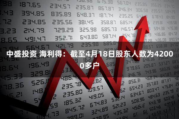 中盛投资 海利得：截至4月18日股东人数为42000多户