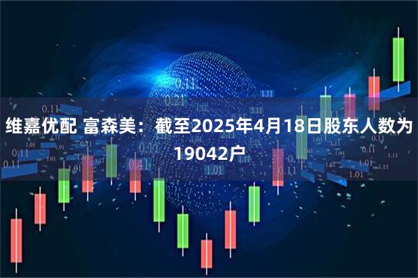 维嘉优配 富森美：截至2025年4月18日股东人数为19042户