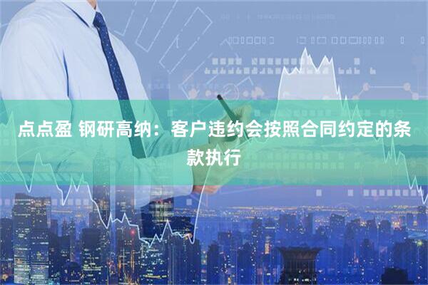点点盈 钢研高纳：客户违约会按照合同约定的条款执行