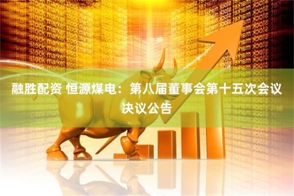 融胜配资 恒源煤电：第八届董事会第十五次会议决议公告