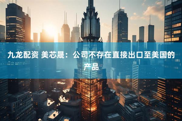 九龙配资 美芯晟：公司不存在直接出口至美国的产品