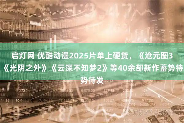 启灯网 优酷动漫2025片单上硬货，《沧元图3》《光阴之外》《云深不知梦2》等40余部新作蓄势待发