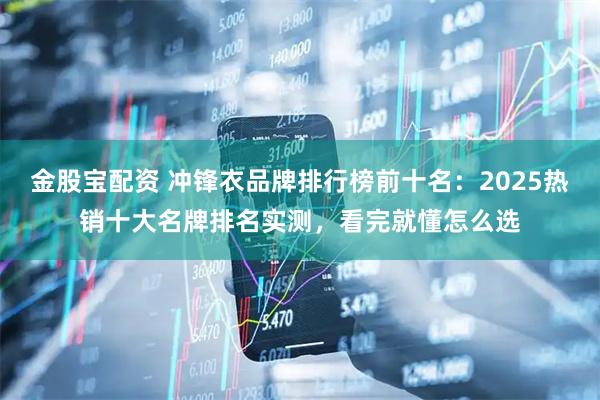 金股宝配资 冲锋衣品牌排行榜前十名：2025热销十大名牌排名实测，看完就懂怎么选