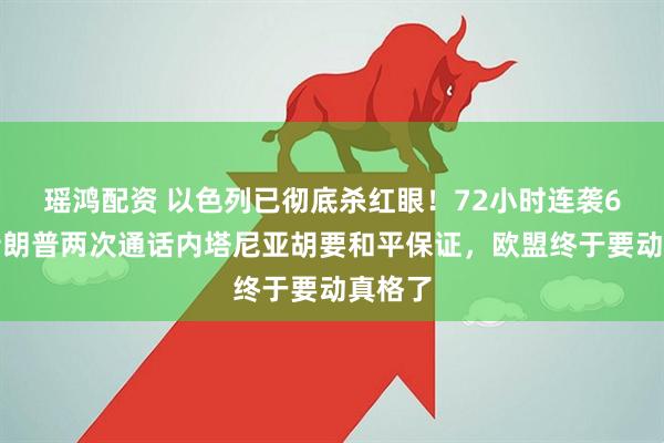 瑶鸿配资 以色列已彻底杀红眼！72小时连袭6国，特朗普两次通话内塔尼亚胡要和平保证，欧盟终于要动真格了