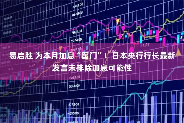 易启胜 为本月加息“留门”！日本央行行长最新发言未排除加息可能性
