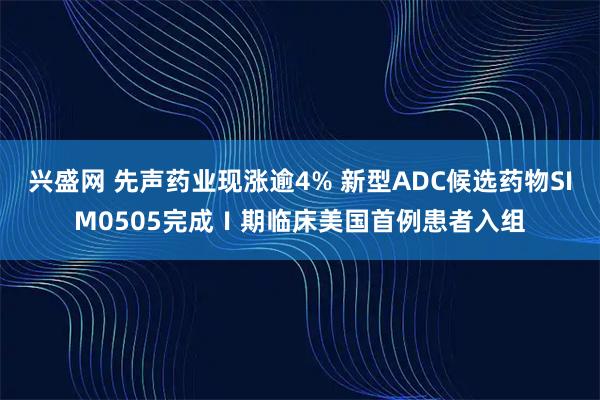 兴盛网 先声药业现涨逾4% 新型ADC候选药物SIM0505完成Ⅰ期临床美国首例患者入组