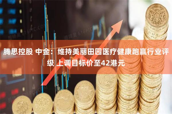 腾思控股 中金：维持美丽田园医疗健康跑赢行业评级 上调目标价至42港元