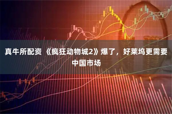 真牛所配资 《疯狂动物城2》爆了，好莱坞更需要中国市场