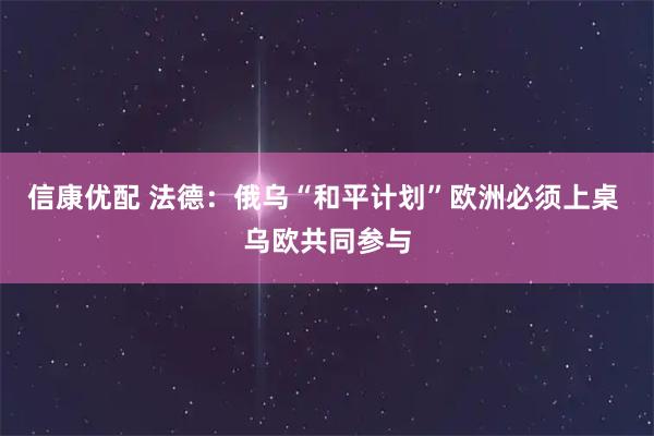 信康优配 法德：俄乌“和平计划”欧洲必须上桌 乌欧共同参与