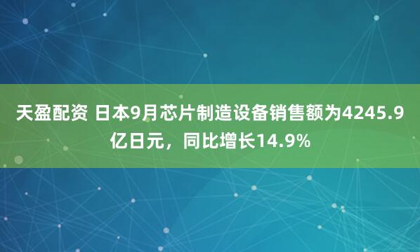 天盈配资 日本9月芯片制造设备销售额为4245.9亿日元，同比增长14.9%