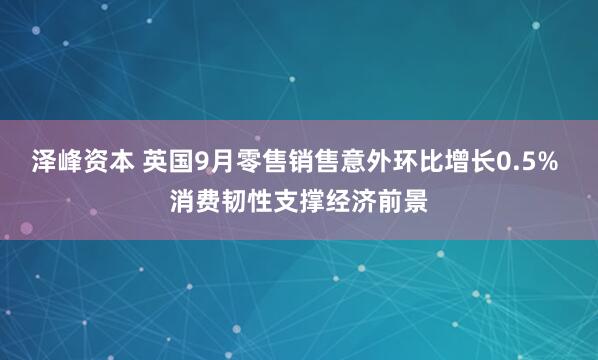 泽峰资本 英国9月零售销售意外环比增长0.5% 消费韧性支撑经济前景