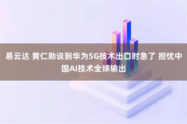易云达 黄仁勋谈到华为5G技术出口时急了 担忧中国AI技术全球输出