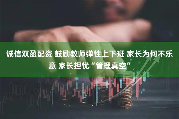 诚信双盈配资 鼓励教师弹性上下班 家长为何不乐意 家长担忧“管理真空”