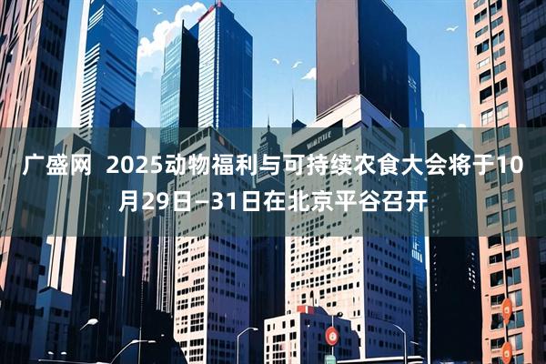 广盛网  2025动物福利与可持续农食大会将于10月29日—31日在北京平谷召开