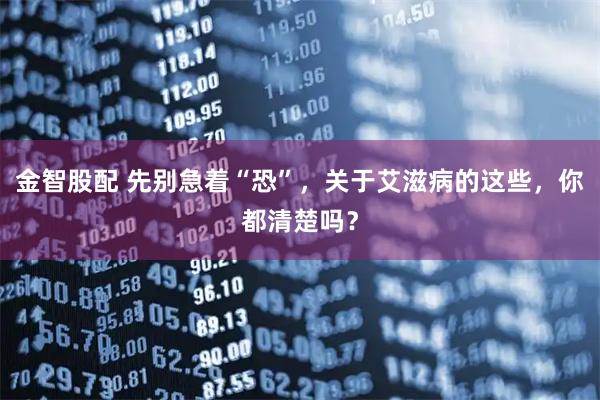 金智股配 先别急着“恐”，关于艾滋病的这些，你都清楚吗？
