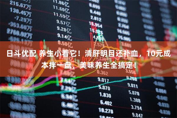 日斗优配 养生小看它！清肝明目还补血，10元成本拌一盘，美味养生全搞定！