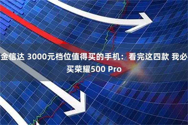 金信达 3000元档位值得买的手机:看完这四款 我必买荣耀500 Pro