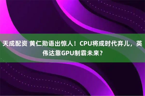 天成配资 黄仁勋语出惊人!CPU将成时代弃儿,英伟达靠GPU制霸未来?
