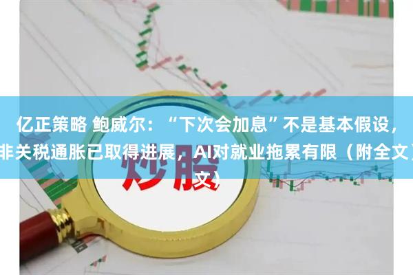 亿正策略 鲍威尔:“下次会加息”不是基本假设,非关税通胀已取得进展,AI对就业拖累有限(附全文)
