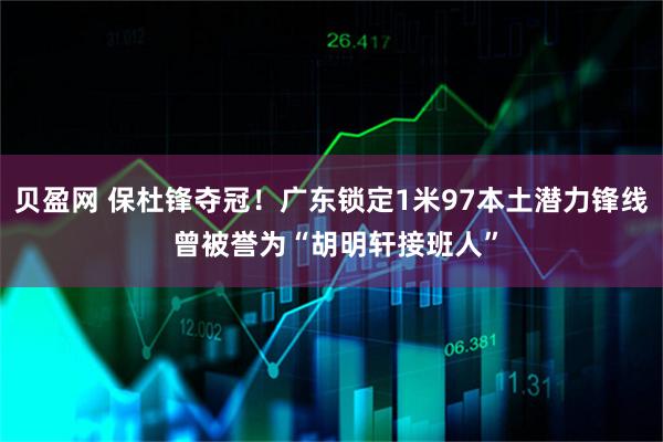 贝盈网 保杜锋夺冠！广东锁定1米97本土潜力锋线 曾被誉为“胡明轩接班人”