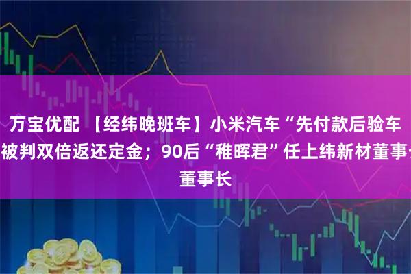 万宝优配 【经纬晚班车】小米汽车“先付款后验车”被判双倍返还定金;90后“稚晖君”任上纬新材董事长