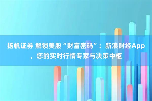 扬帆证券 解锁美股“财富密码”：新浪财经App，您的实时行情专家与决策中枢