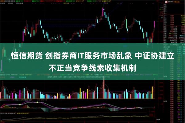 恒信期货 剑指券商IT服务市场乱象 中证协建立不正当竞争线索收集机制