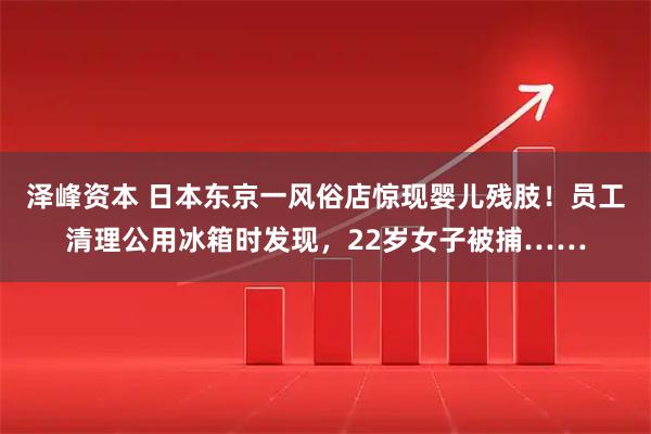 泽峰资本 日本东京一风俗店惊现婴儿残肢！员工清理公用冰箱时发现，22岁女子被捕……