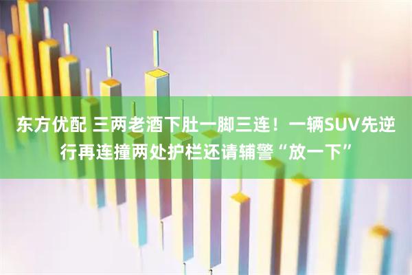 东方优配 三两老酒下肚一脚三连！一辆SUV先逆行再连撞两处护栏还请辅警“放一下”