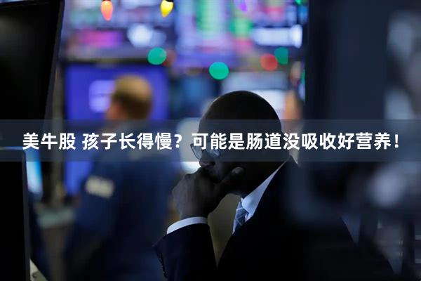 美牛股 孩子长得慢？可能是肠道没吸收好营养！