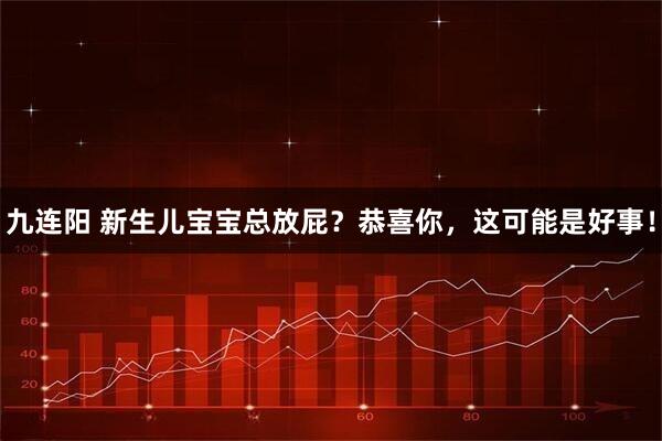 九连阳 新生儿宝宝总放屁？恭喜你，这可能是好事！