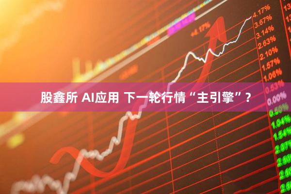 股鑫所 AI应用 下一轮行情“主引擎”？