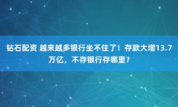 钻石配资 越来越多银行坐不住了！存款大增13.7万亿，不存银行存哪里？