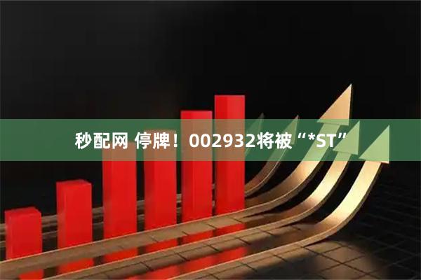 秒配网 停牌！002932将被“*ST”