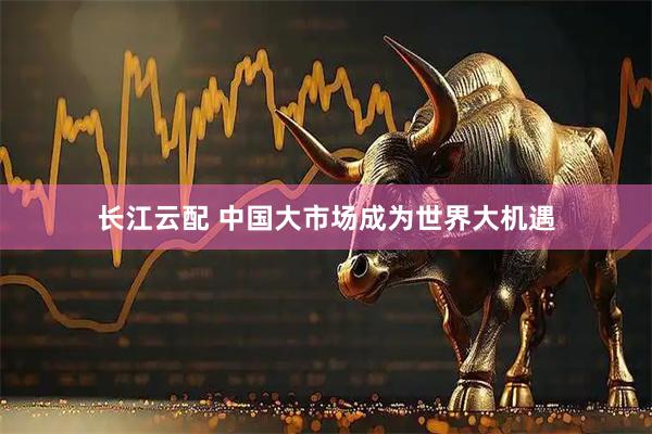 长江云配 中国大市场成为世界大机遇