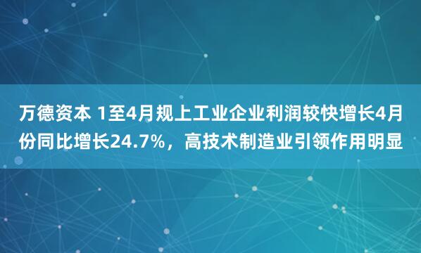 万德资本 1至4月规上工业企业利润较快增长4月份同比增长24.7%，高技术制造业引领作用明显