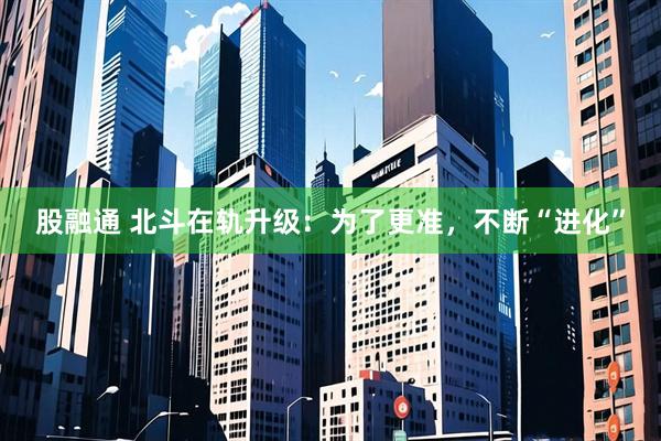 股融通 北斗在轨升级：为了更准，不断“进化”