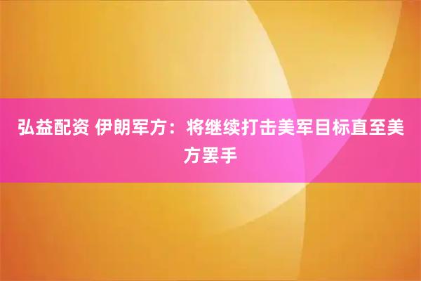 弘益配资 伊朗军方：将继续打击美军目标直至美方罢手