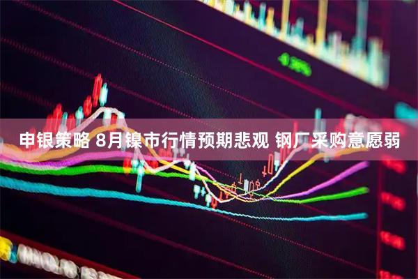 申银策略 8月镍市行情预期悲观 钢厂采购意愿弱
