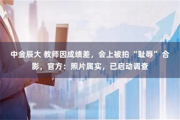 中金辰大 教师因成绩差，会上被拍 “耻辱” 合影，官方：照片属实，已启动调查