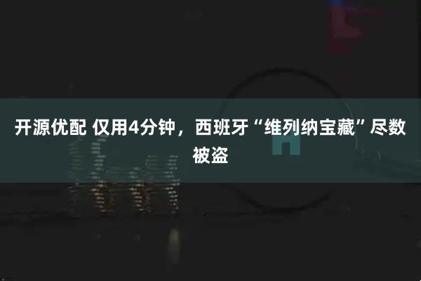 开源优配 仅用4分钟，西班牙“维列纳宝藏”尽数被盗