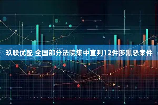 玖联优配 全国部分法院集中宣判12件涉黑恶案件